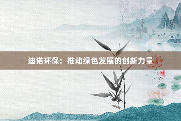 迪诺环保：推动绿色发展的创新力量