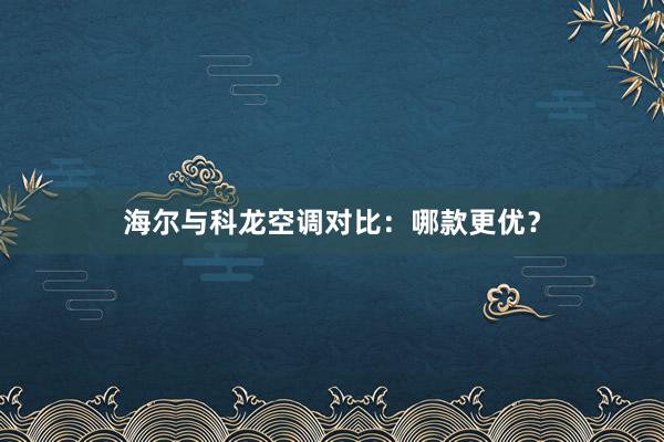 海尔与科龙空调对比：哪款更优？