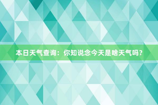 本日天气查询：你知说念今天是啥天气吗？