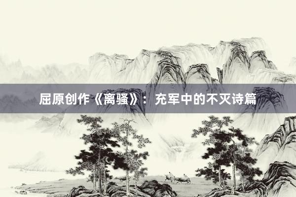 屈原创作《离骚》：充军中的不灭诗篇