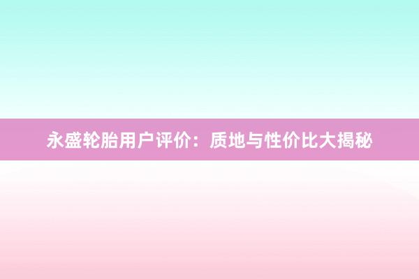 永盛轮胎用户评价：质地与性价比大揭秘